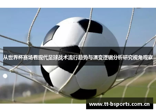 从世界杯赛场看现代足球战术流行趋势与演变逻辑分析研究视角观察 从世界杯赛场看现代足球战术流行趋势与演变逻辑分析研究视角观察