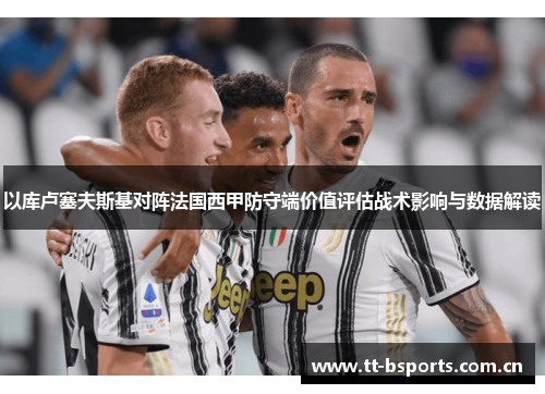 以库卢塞夫斯基对阵法国西甲防守端价值评估战术影响与数据解读