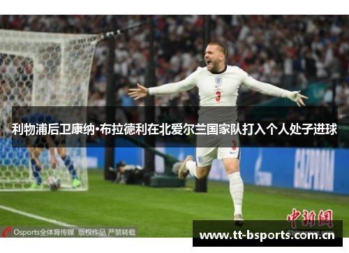 利物浦后卫康纳·布拉德利在北爱尔兰国家队打入个人处子进球 利物浦后卫康纳·布拉德利在北爱尔兰国家队打入个人处子进球