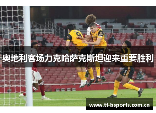 奥地利客场力克哈萨克斯坦迎来重要胜利