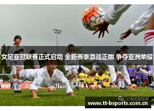 女足亚冠联赛正式启动 全新赛季激战正酣 争夺亚洲荣耀 女足亚冠联赛正式启动 全新赛季激战正酣 争夺亚洲荣耀