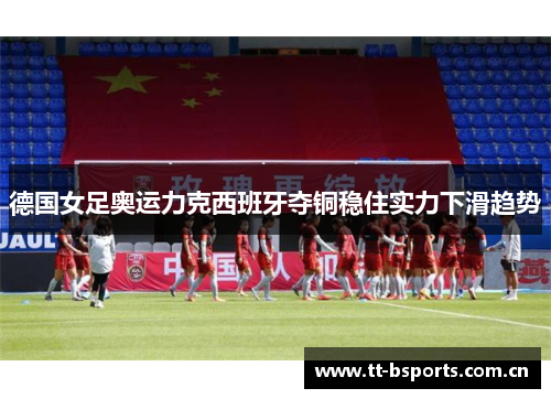 德国女足奥运力克西班牙夺铜稳住实力下滑趋势 德国女足奥运力克西班牙夺铜稳住实力下滑趋势