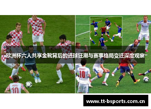 欧洲杯六人共享金靴背后的进球狂潮与赛事格局变迁深度观察 欧洲杯六人共享金靴背后的进球狂潮与赛事格局变迁深度观察